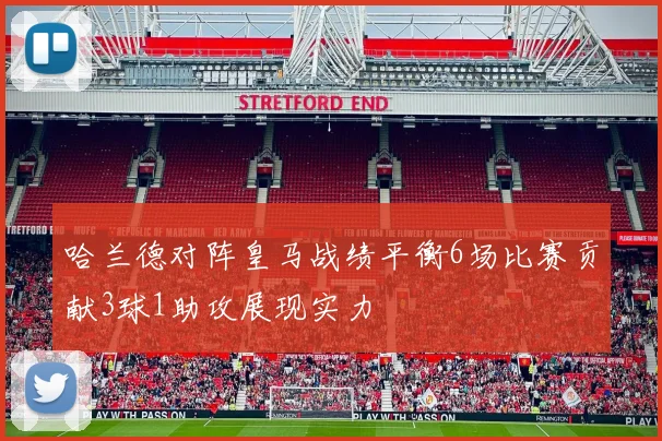 哈兰德对阵皇马战绩平衡6场比赛贡献3球1助攻展现实力