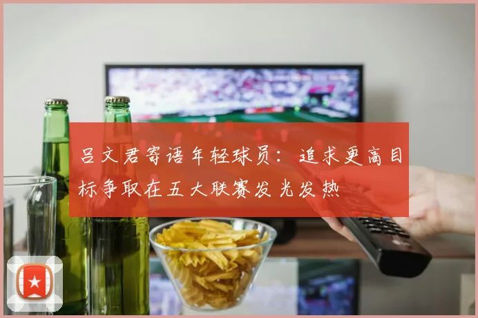 吕文君寄语年轻球员：追求更高目标争取在五大联赛发光发热