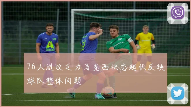 76人进攻乏力马克西状态起伏反映球队整体问题