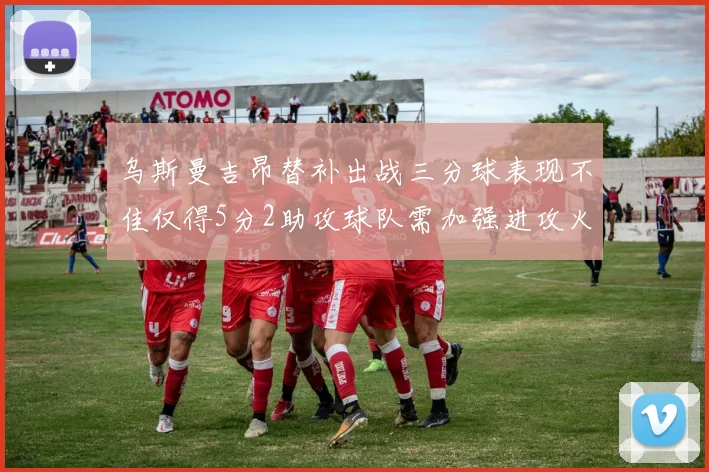 乌斯曼吉昂替补出战三分球表现不佳仅得5分2助攻球队需加强进攻火力