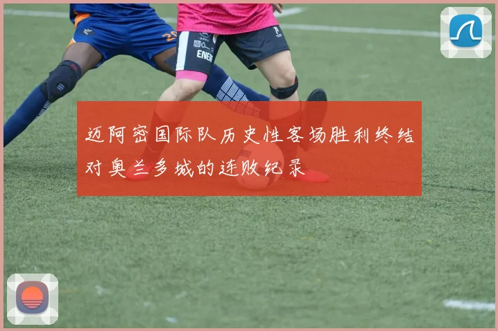 迈阿密国际队历史性客场胜利终结对奥兰多城的连败纪录