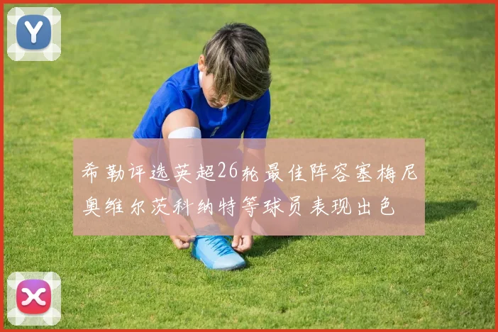希勒评选英超26轮最佳阵容塞梅尼奥维尔茨科纳特等球员表现出色