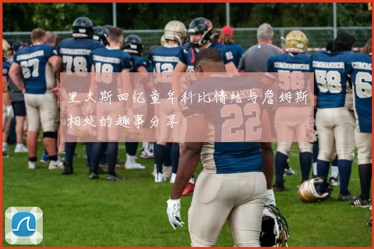 里夫斯回忆童年科比情结与詹姆斯相处的趣事分享