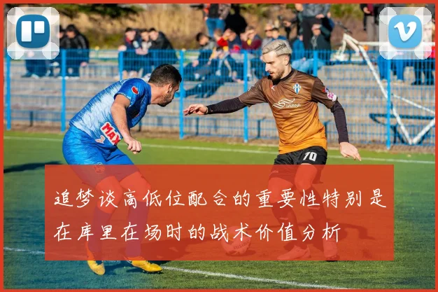 追梦谈高低位配合的重要性特别是在库里在场时的战术价值分析