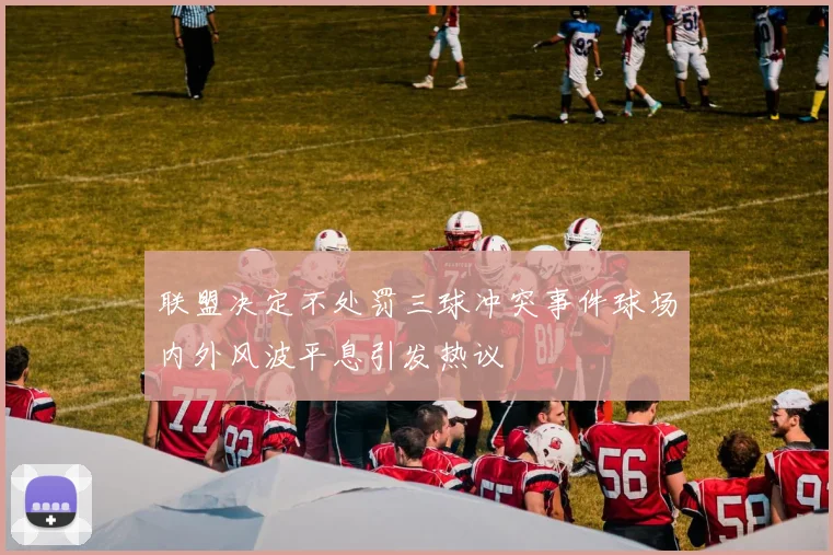 联盟决定不处罚三球冲突事件球场内外风波平息引发热议