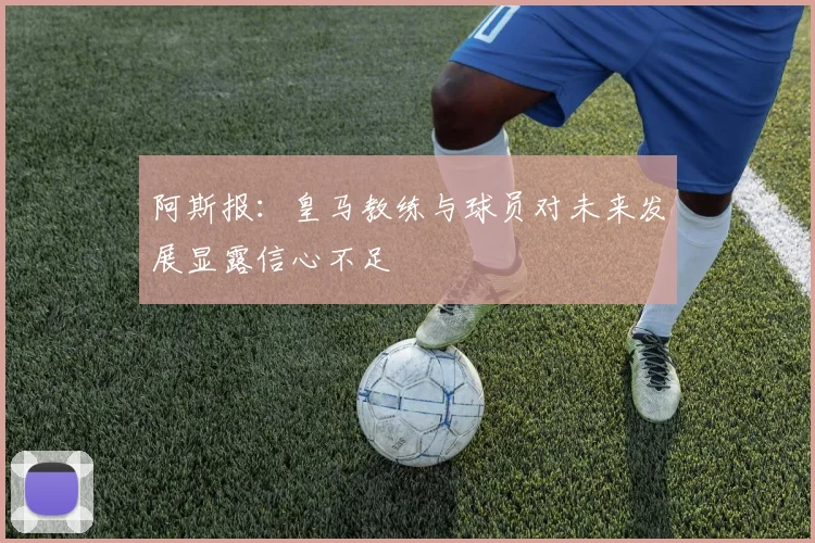 阿斯报：皇马教练与球员对未来发展显露信心不足