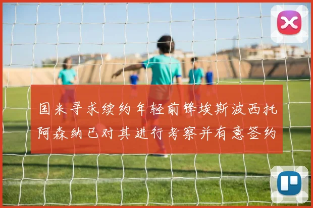 国米寻求续约年轻前锋埃斯波西托阿森纳已对其进行考察并有意签约