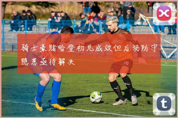 骑士豪赌哈登初见成效但后场防守隐患亟待解决