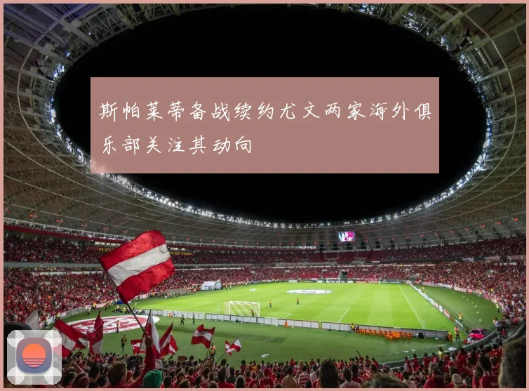 斯帕莱蒂备战续约尤文两家海外俱乐部关注其动向
